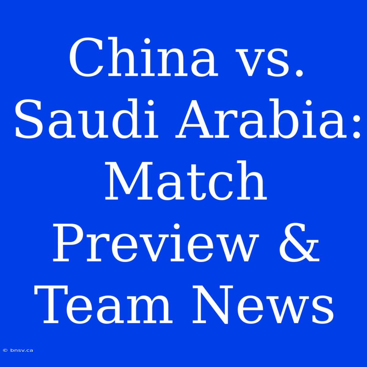 China Vs. Saudi Arabia: Match Preview & Team News