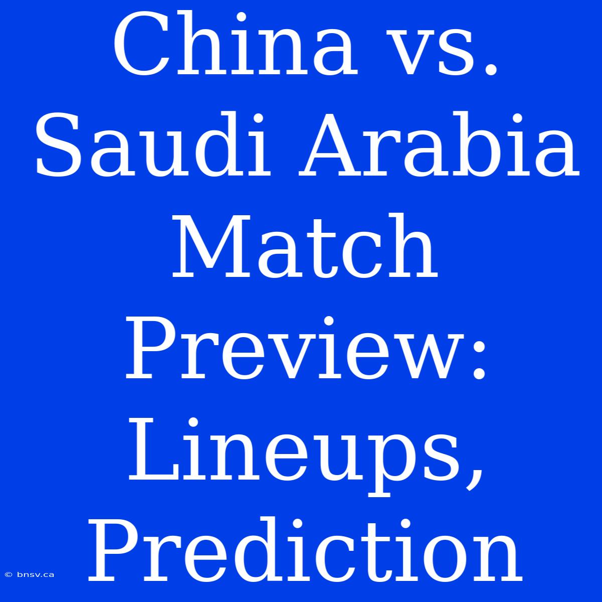 China Vs. Saudi Arabia Match Preview: Lineups, Prediction