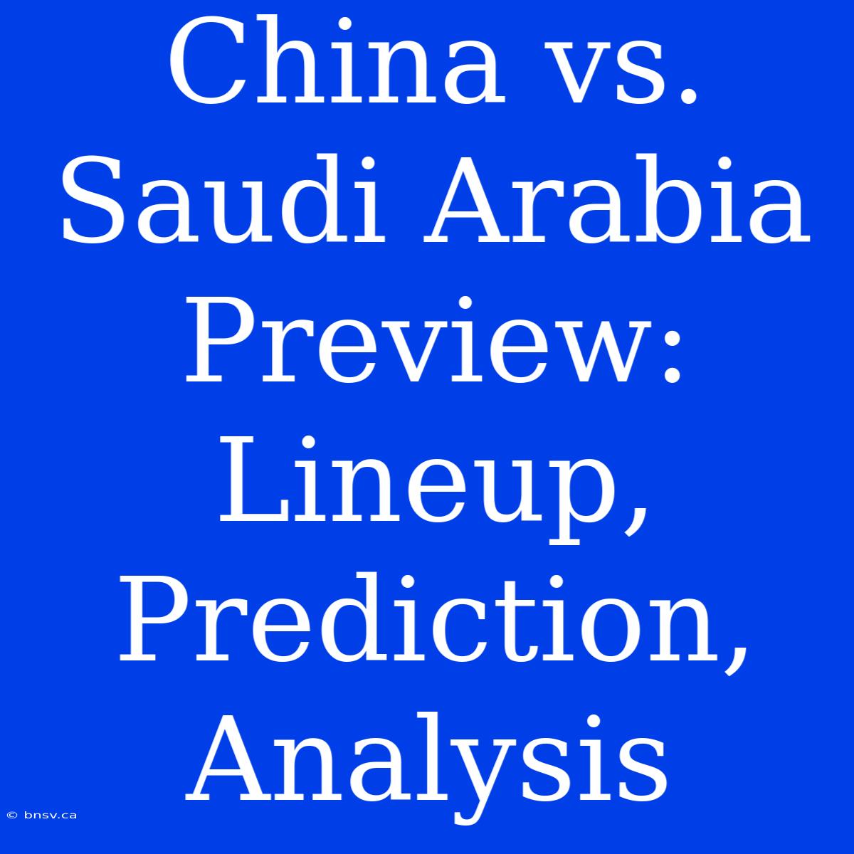 China Vs. Saudi Arabia Preview: Lineup, Prediction, Analysis