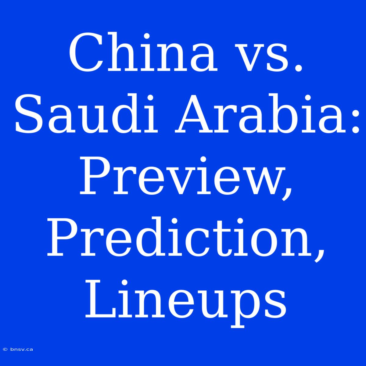 China Vs. Saudi Arabia: Preview, Prediction, Lineups