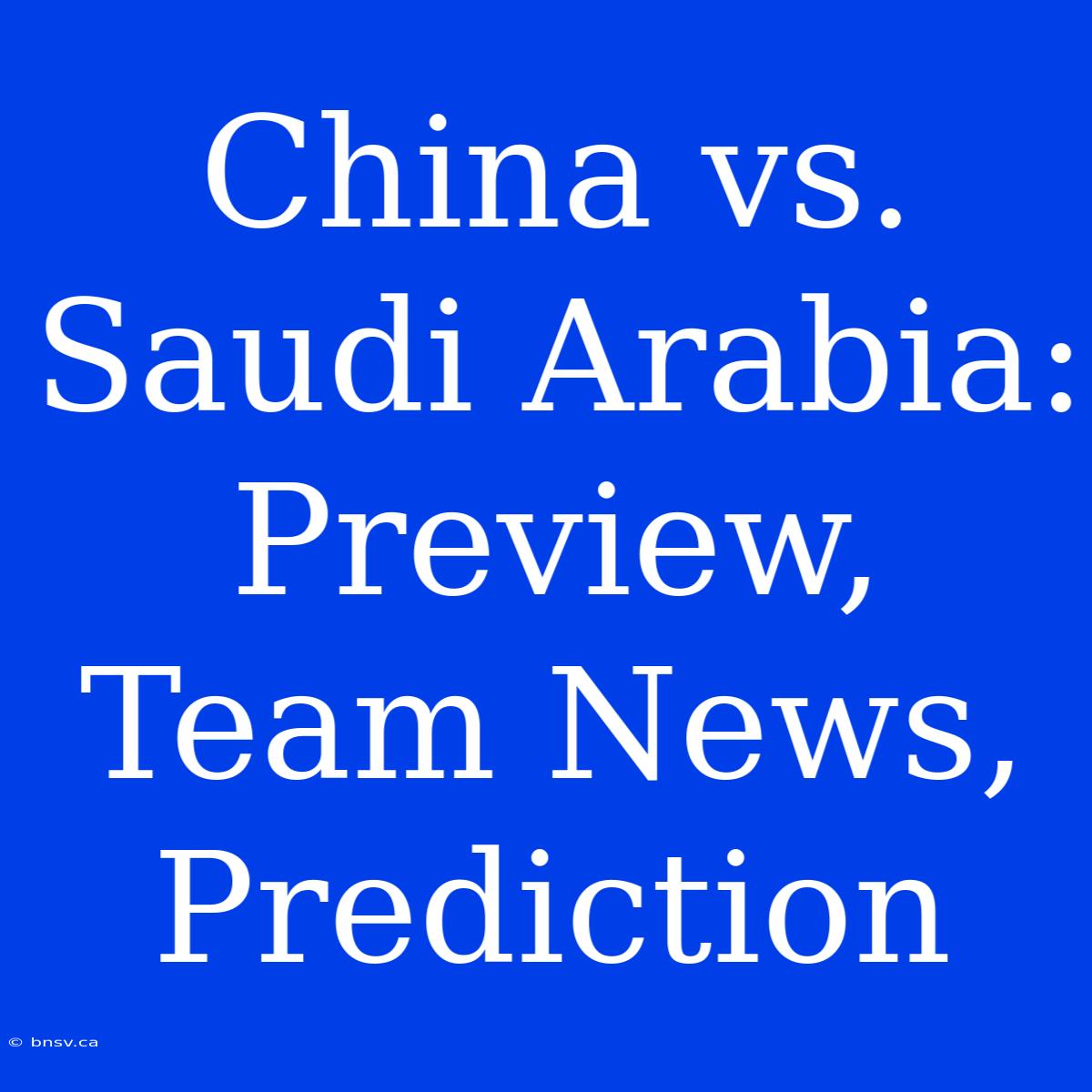 China Vs. Saudi Arabia: Preview, Team News, Prediction