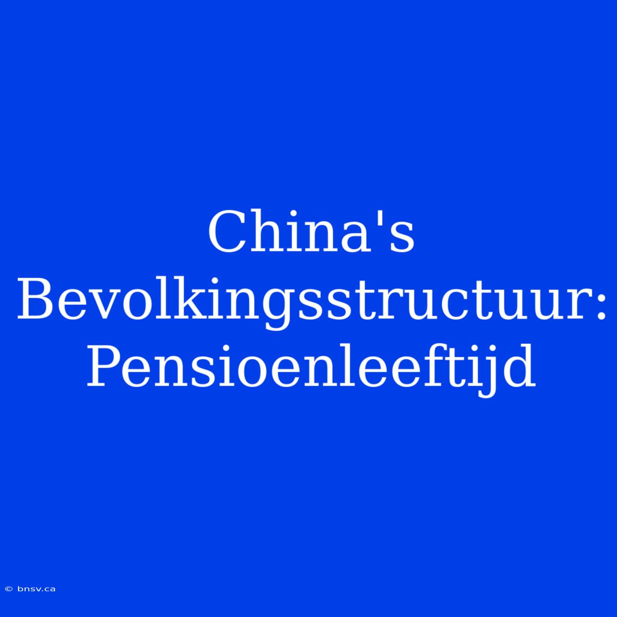 China's Bevolkingsstructuur: Pensioenleeftijd