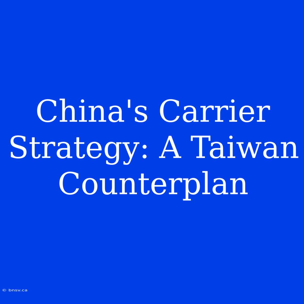 China's Carrier Strategy: A Taiwan Counterplan