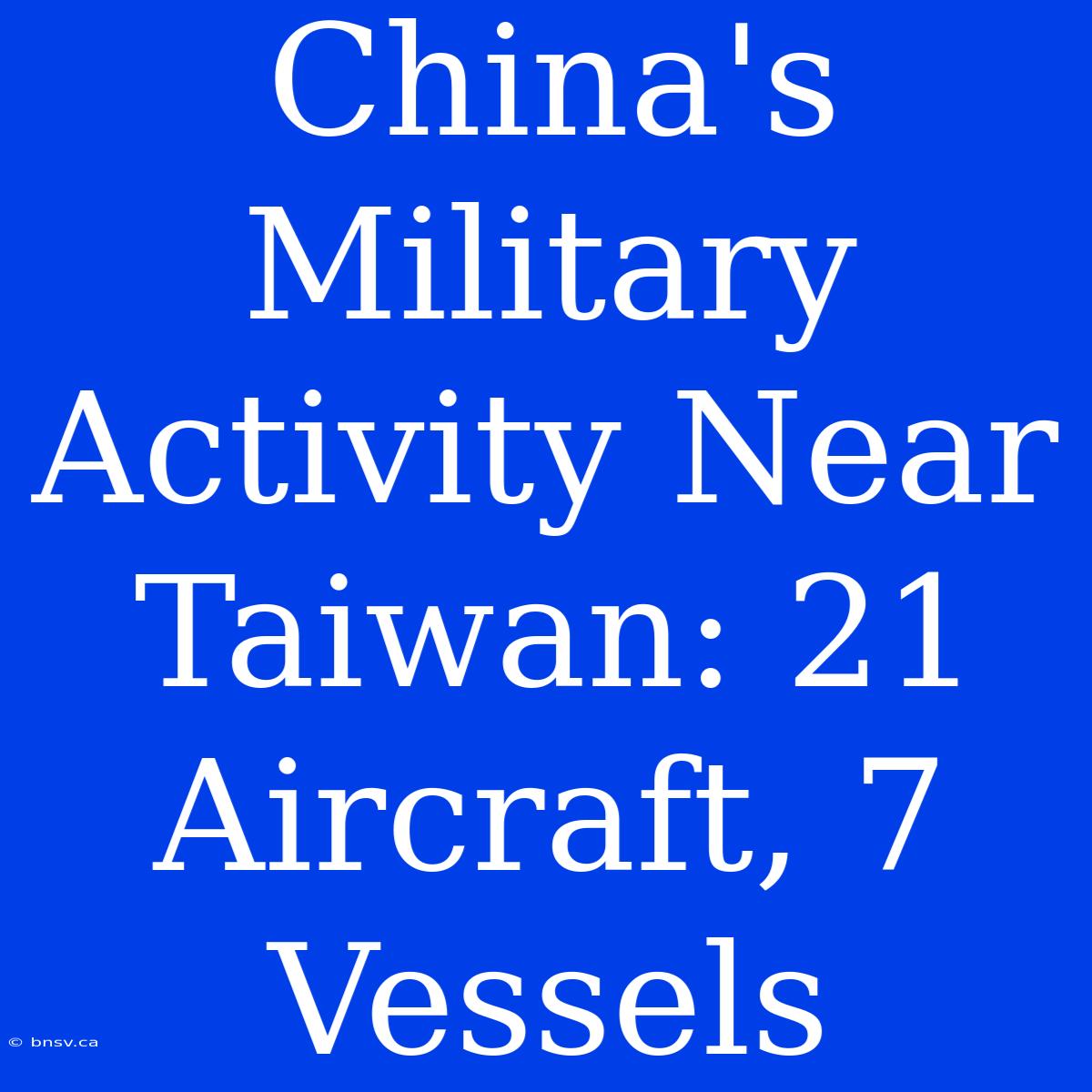 China's Military Activity Near Taiwan: 21 Aircraft, 7 Vessels