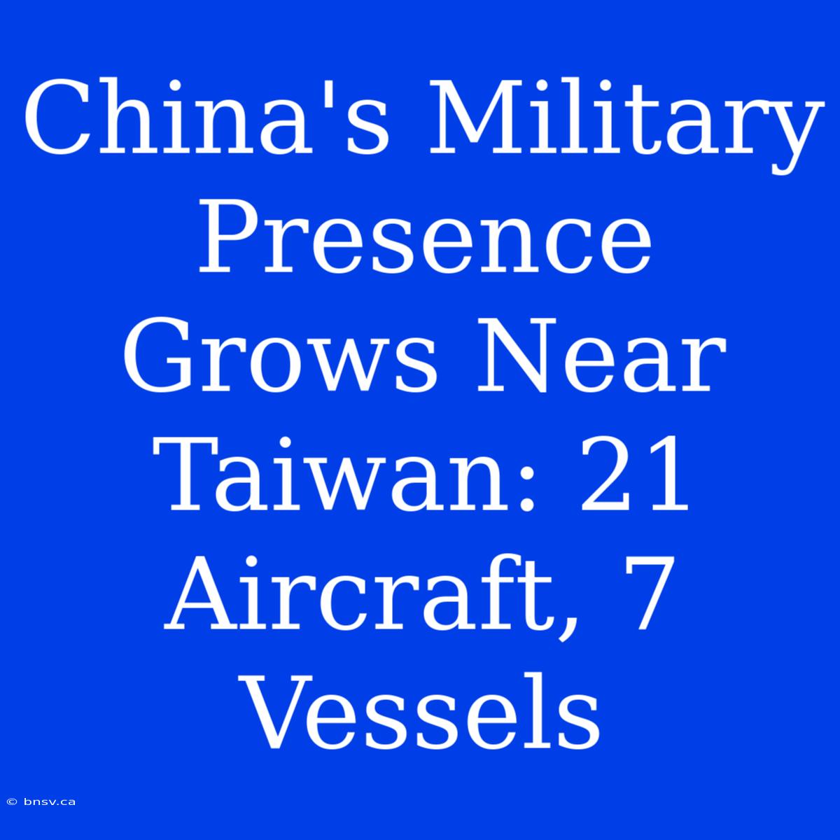 China's Military Presence Grows Near Taiwan: 21 Aircraft, 7 Vessels