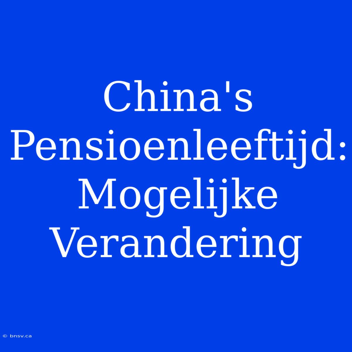 China's Pensioenleeftijd: Mogelijke Verandering