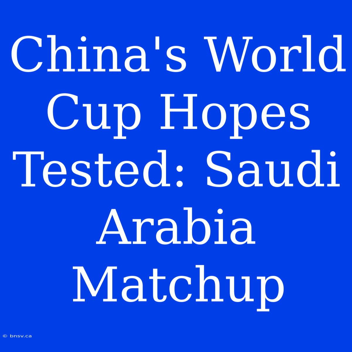 China's World Cup Hopes Tested: Saudi Arabia Matchup