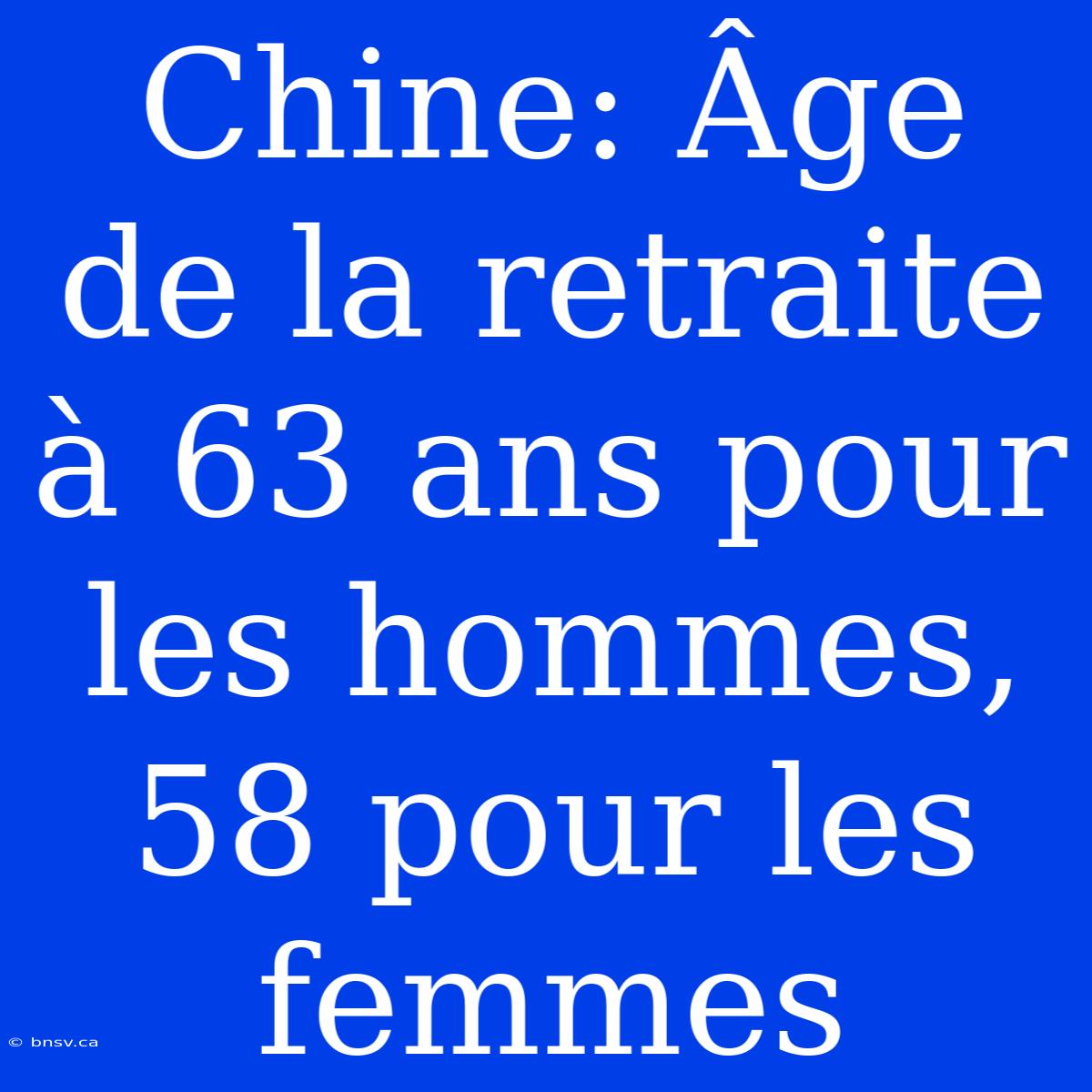 Chine: Âge De La Retraite À 63 Ans Pour Les Hommes, 58 Pour Les Femmes