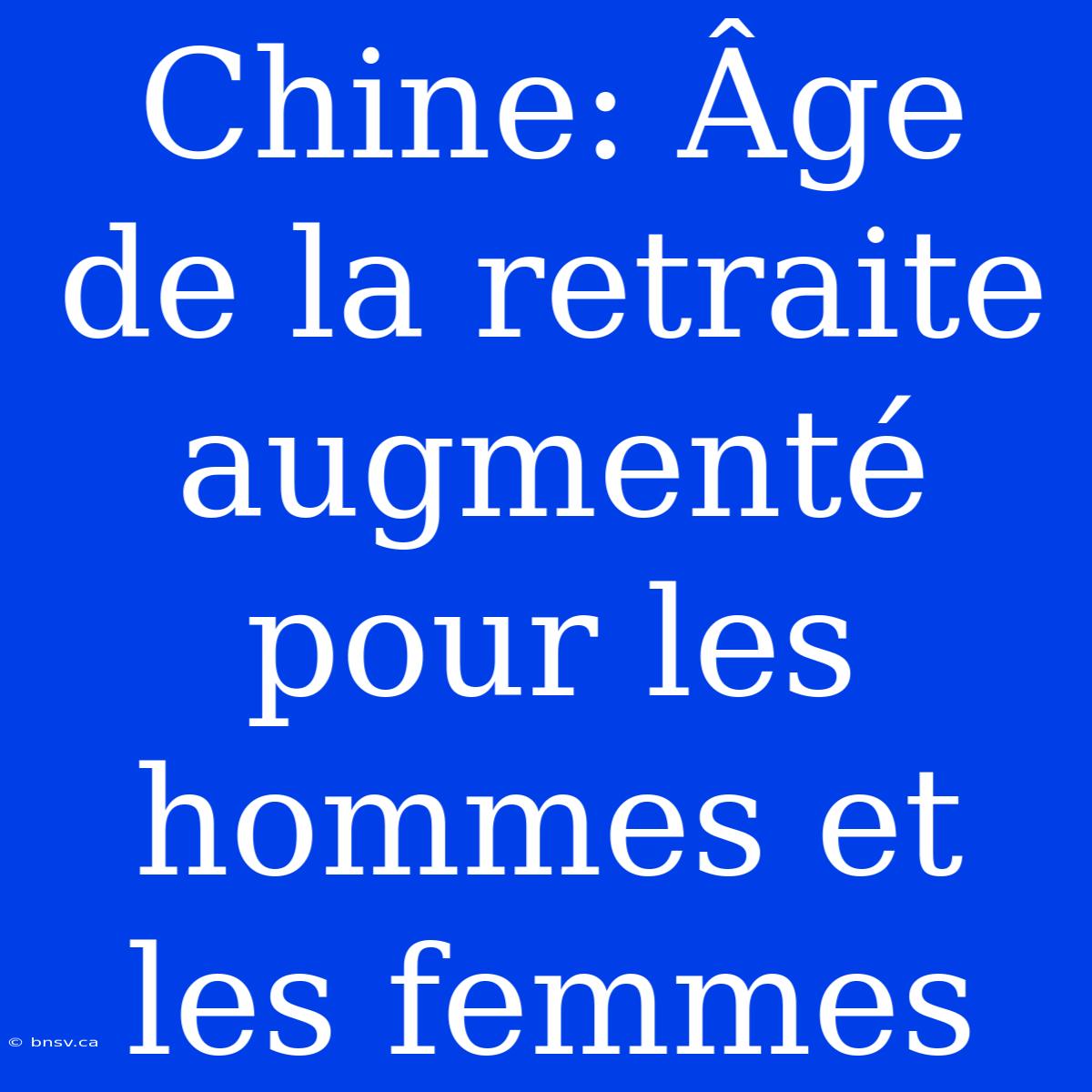 Chine: Âge De La Retraite Augmenté Pour Les Hommes Et Les Femmes