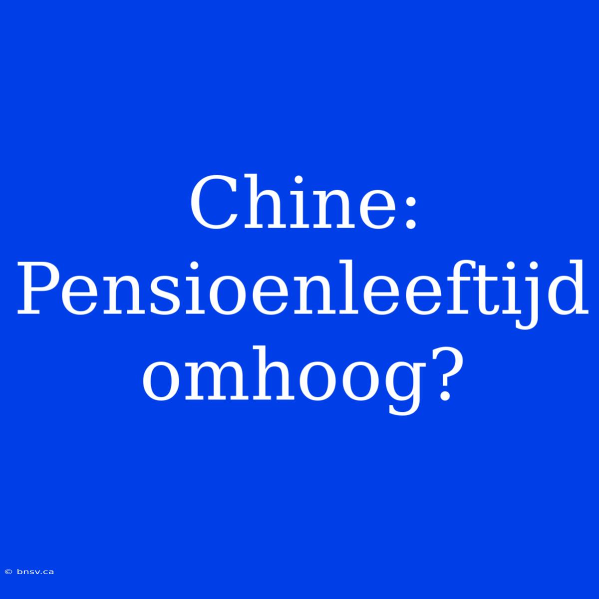 Chine: Pensioenleeftijd Omhoog?