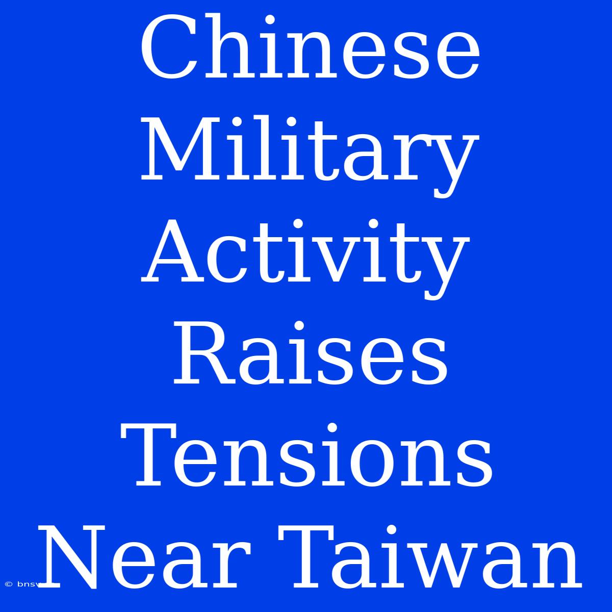 Chinese Military Activity Raises Tensions Near Taiwan