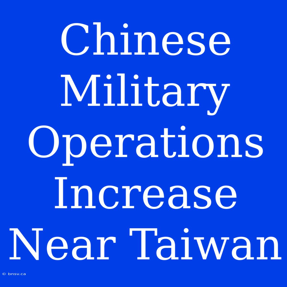 Chinese Military Operations Increase Near Taiwan