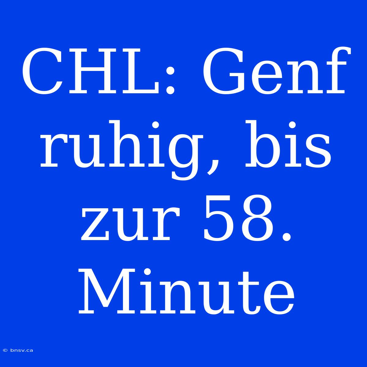 CHL: Genf Ruhig, Bis Zur 58. Minute