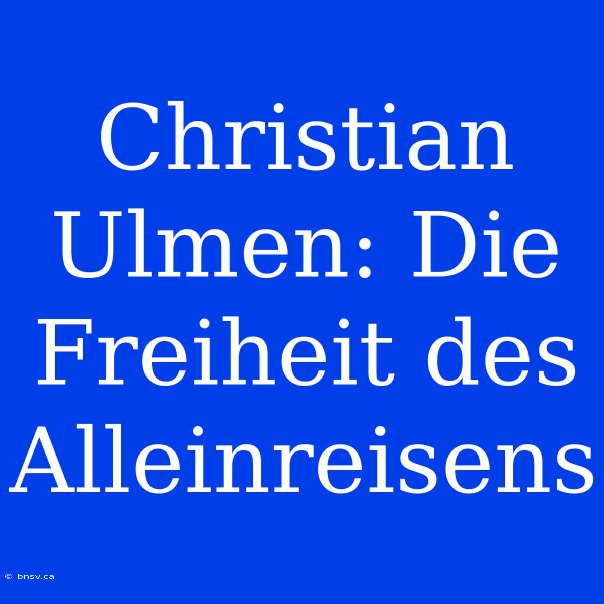 Christian Ulmen: Die Freiheit Des Alleinreisens