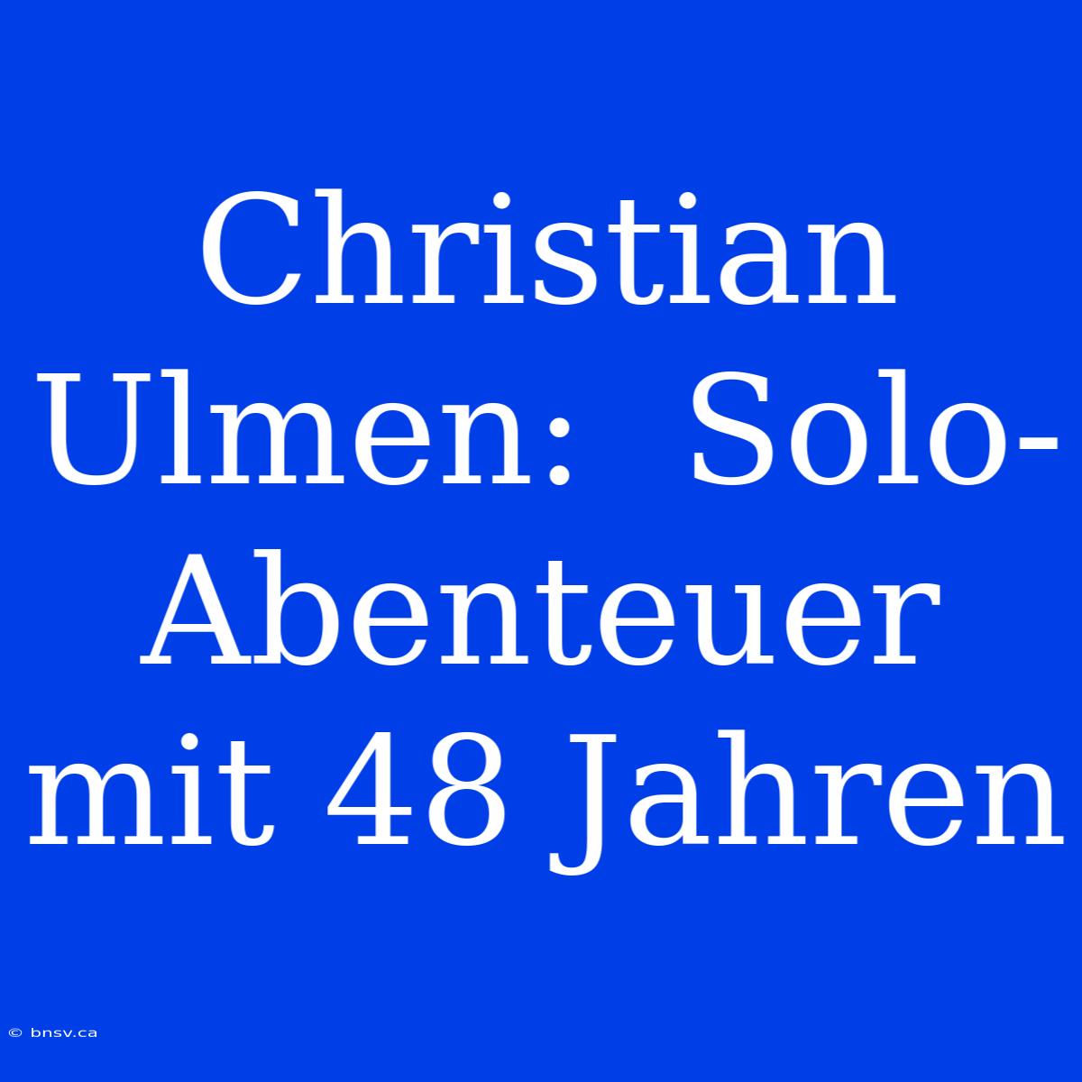 Christian Ulmen:  Solo-Abenteuer Mit 48 Jahren