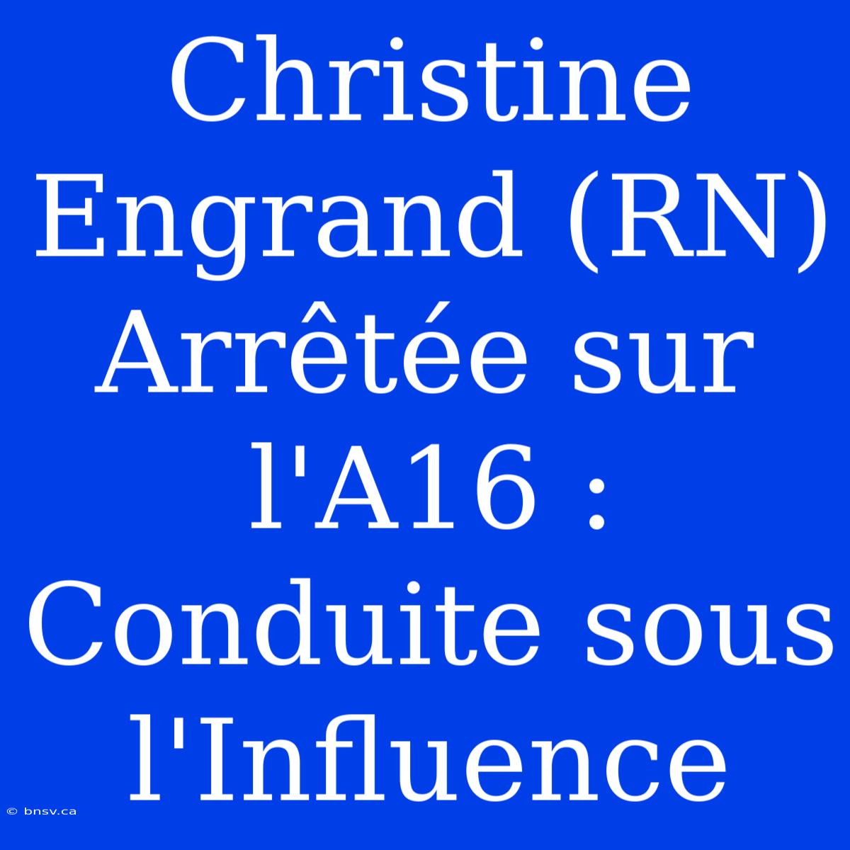 Christine Engrand (RN) Arrêtée Sur L'A16 : Conduite Sous L'Influence