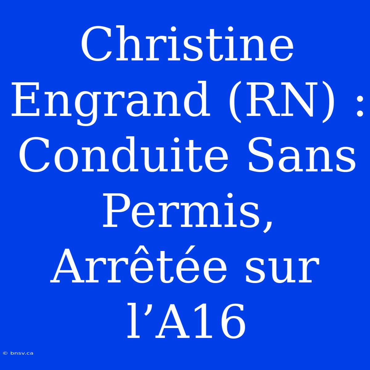 Christine Engrand (RN) : Conduite Sans Permis, Arrêtée Sur L’A16