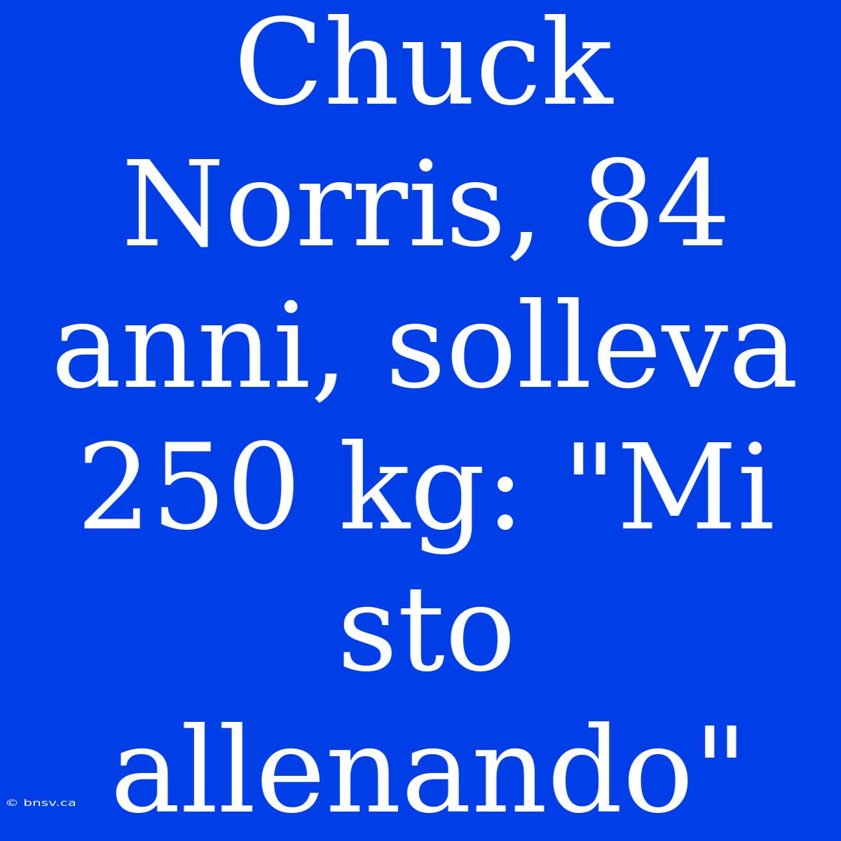 Chuck Norris, 84 Anni, Solleva 250 Kg: 