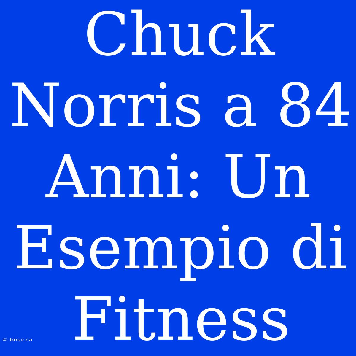 Chuck Norris A 84 Anni: Un Esempio Di Fitness