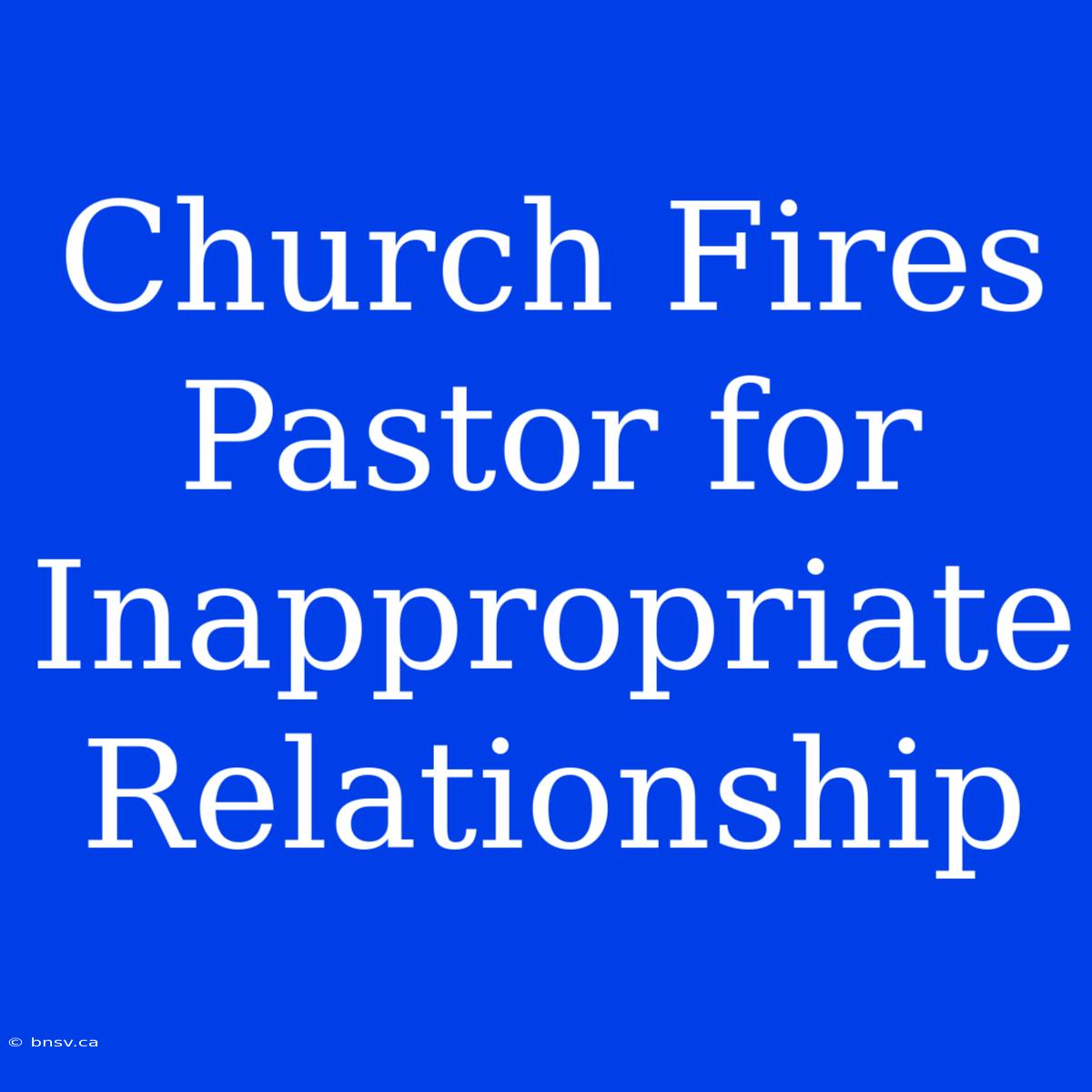 Church Fires Pastor For Inappropriate Relationship