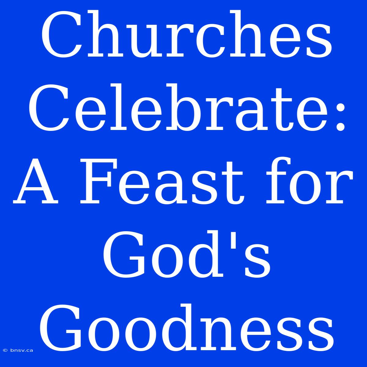 Churches Celebrate: A Feast For God's Goodness