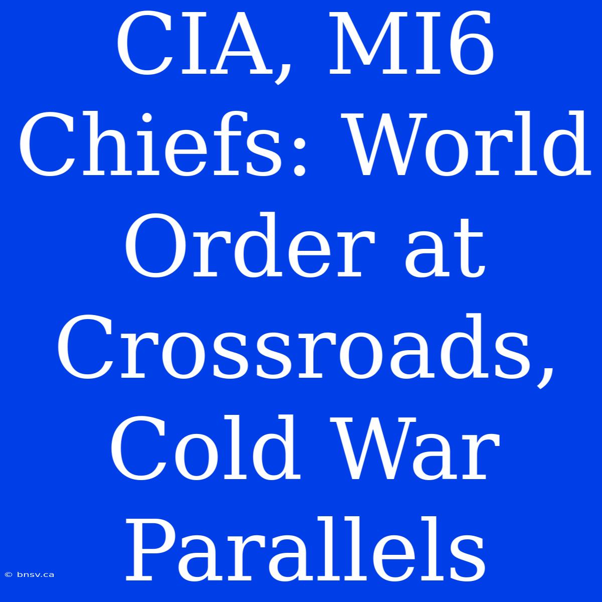 CIA, MI6 Chiefs: World Order At Crossroads, Cold War Parallels