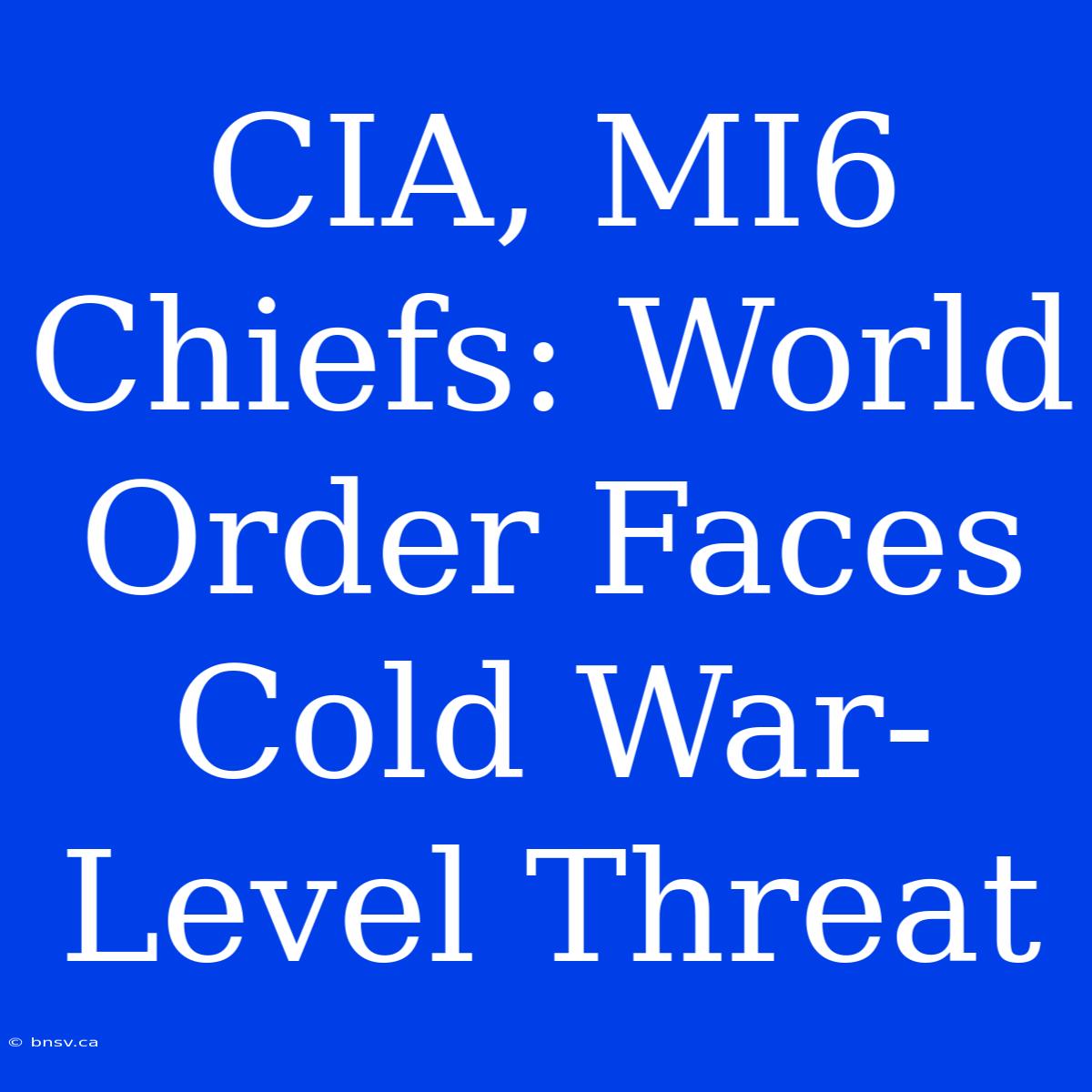 CIA, MI6 Chiefs: World Order Faces Cold War-Level Threat