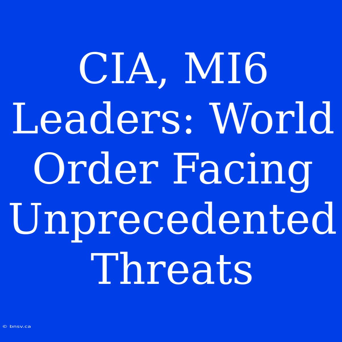 CIA, MI6 Leaders: World Order Facing Unprecedented Threats