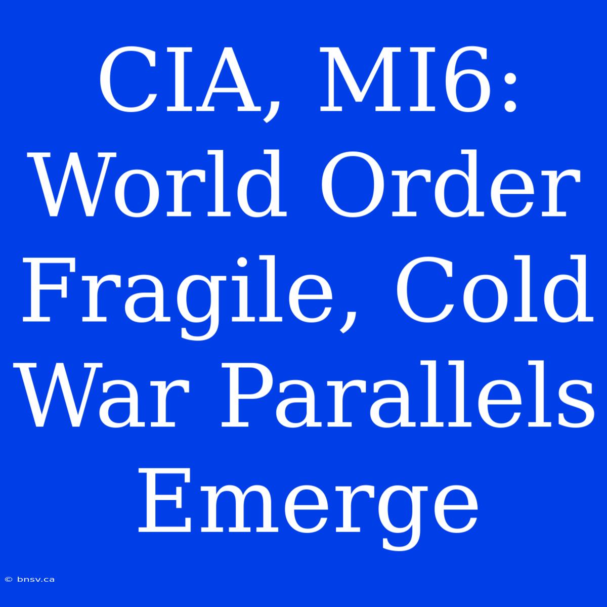 CIA, MI6: World Order Fragile, Cold War Parallels Emerge