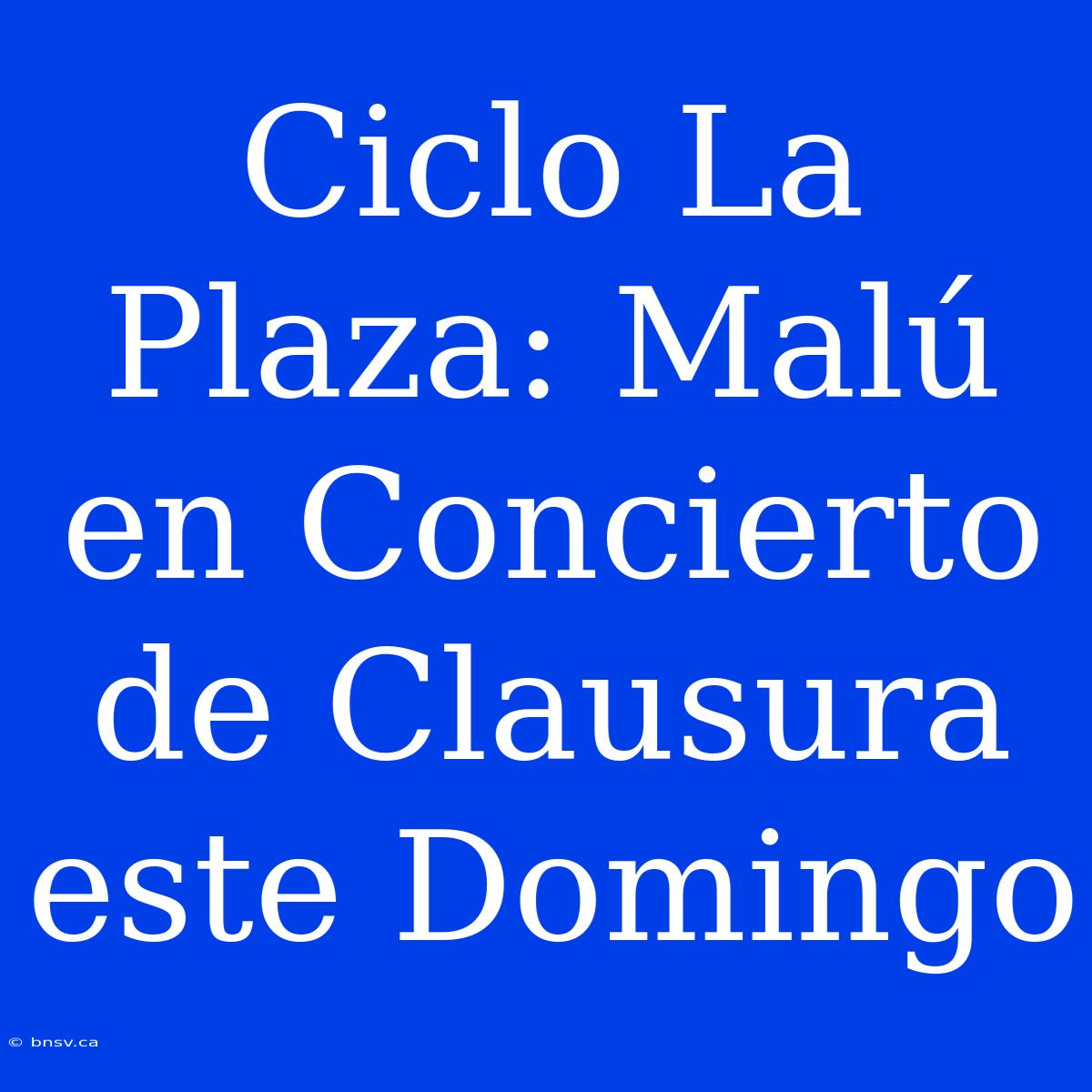 Ciclo La Plaza: Malú En Concierto De Clausura Este Domingo