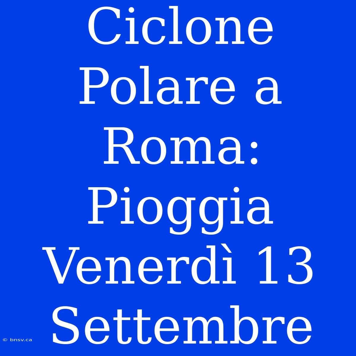 Ciclone Polare A Roma: Pioggia Venerdì 13 Settembre