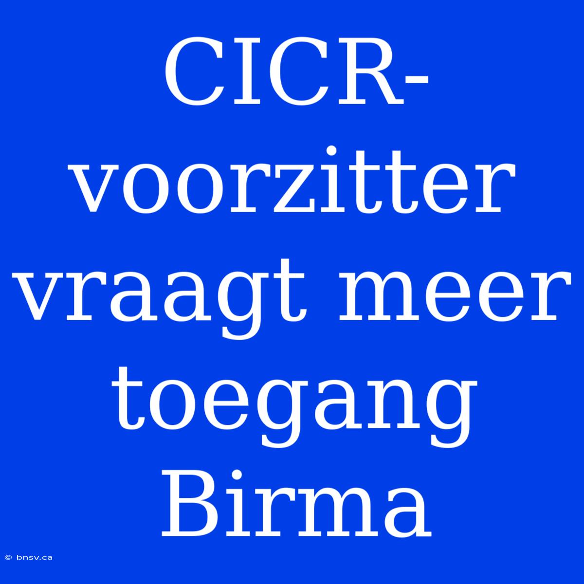 CICR-voorzitter Vraagt Meer Toegang Birma