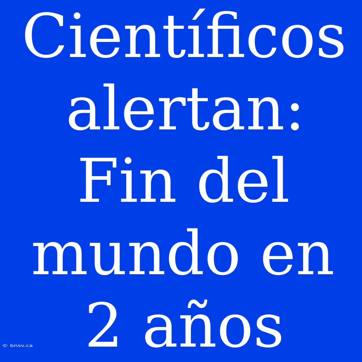 Científicos Alertan: Fin Del Mundo En 2 Años