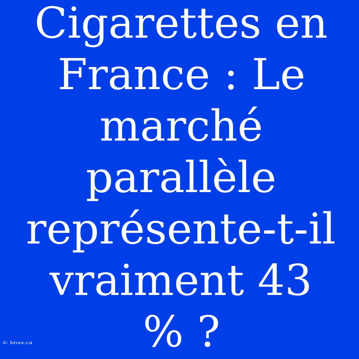 Cigarettes En France : Le Marché Parallèle Représente-t-il Vraiment 43 % ?