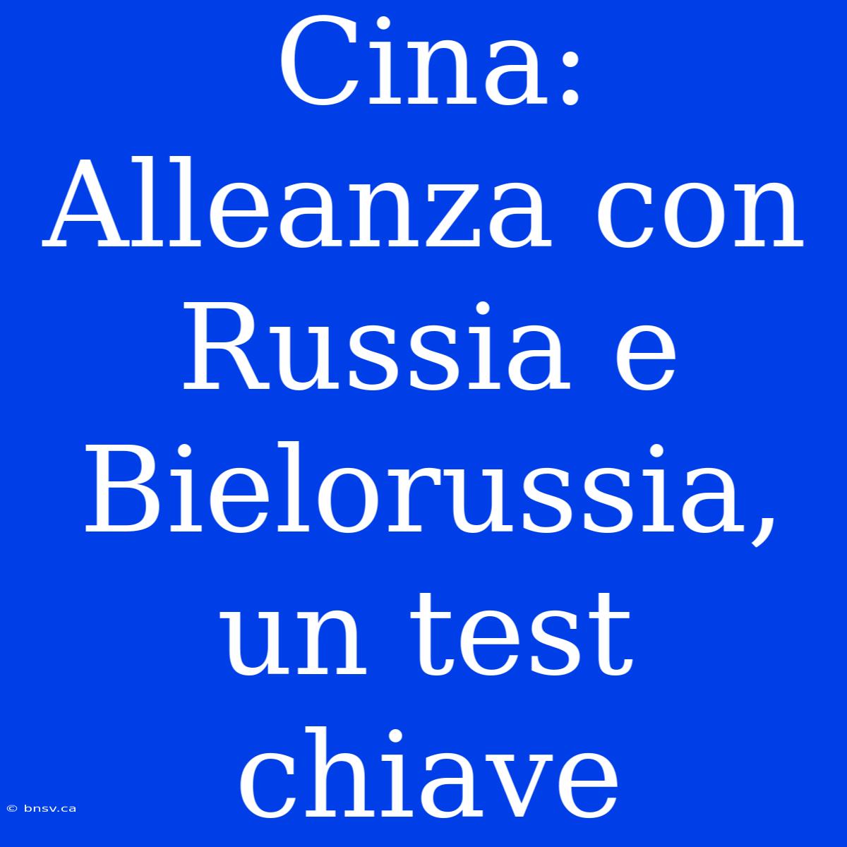 Cina: Alleanza Con Russia E Bielorussia, Un Test Chiave