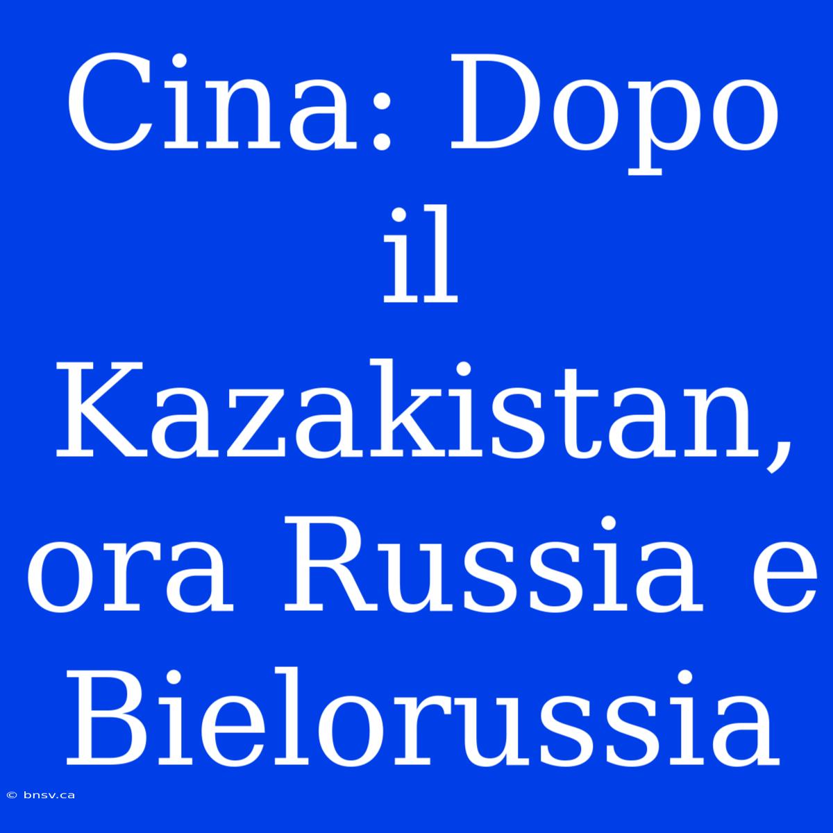 Cina: Dopo Il Kazakistan, Ora Russia E Bielorussia