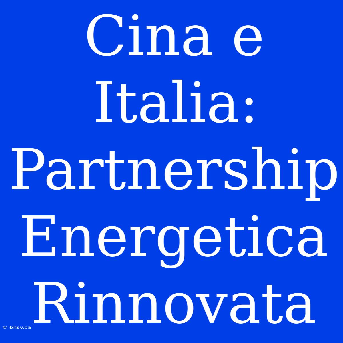 Cina E Italia: Partnership Energetica Rinnovata