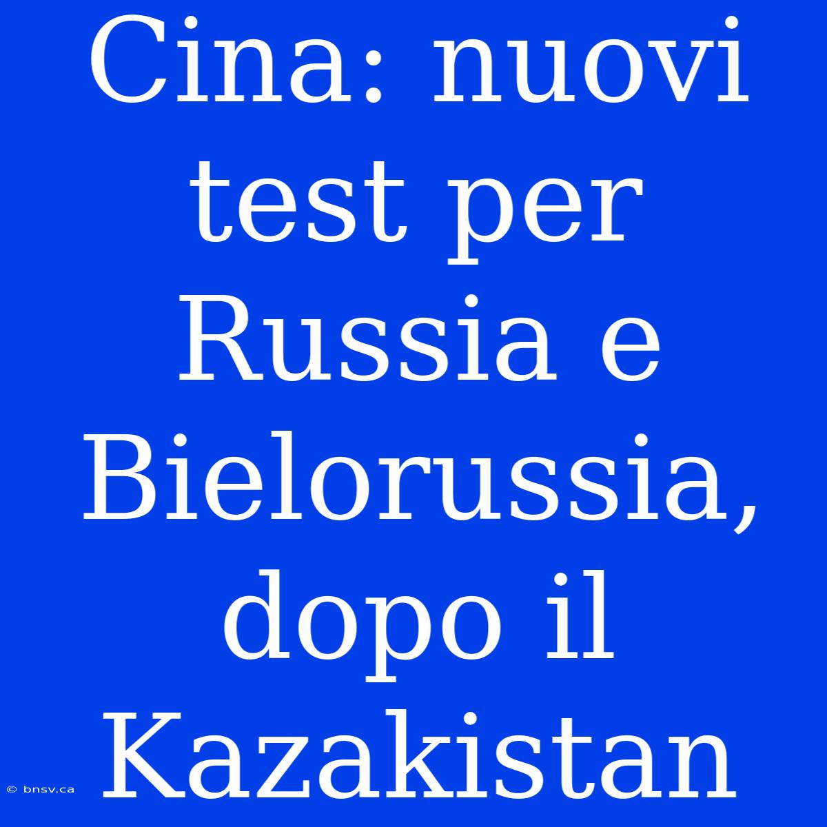 Cina: Nuovi Test Per Russia E Bielorussia, Dopo Il Kazakistan