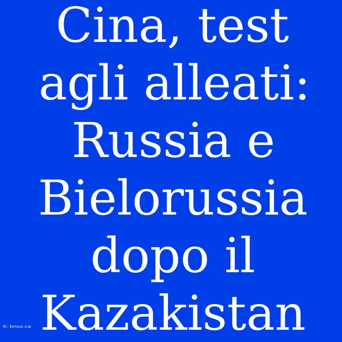 Cina, Test Agli Alleati: Russia E Bielorussia Dopo Il Kazakistan