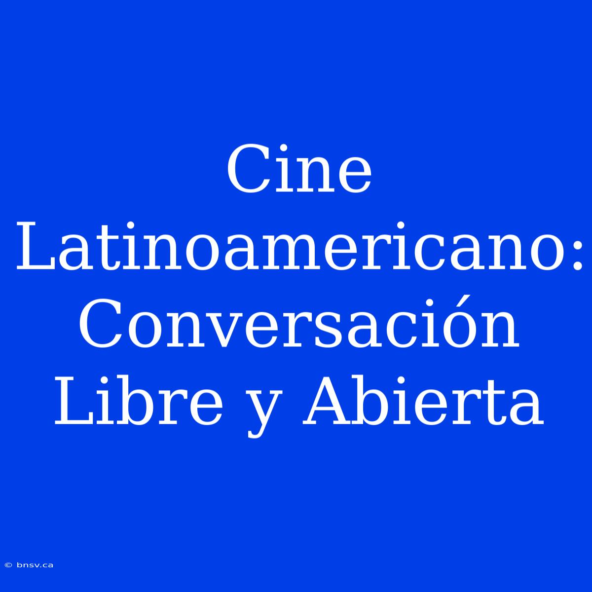 Cine Latinoamericano: Conversación Libre Y Abierta