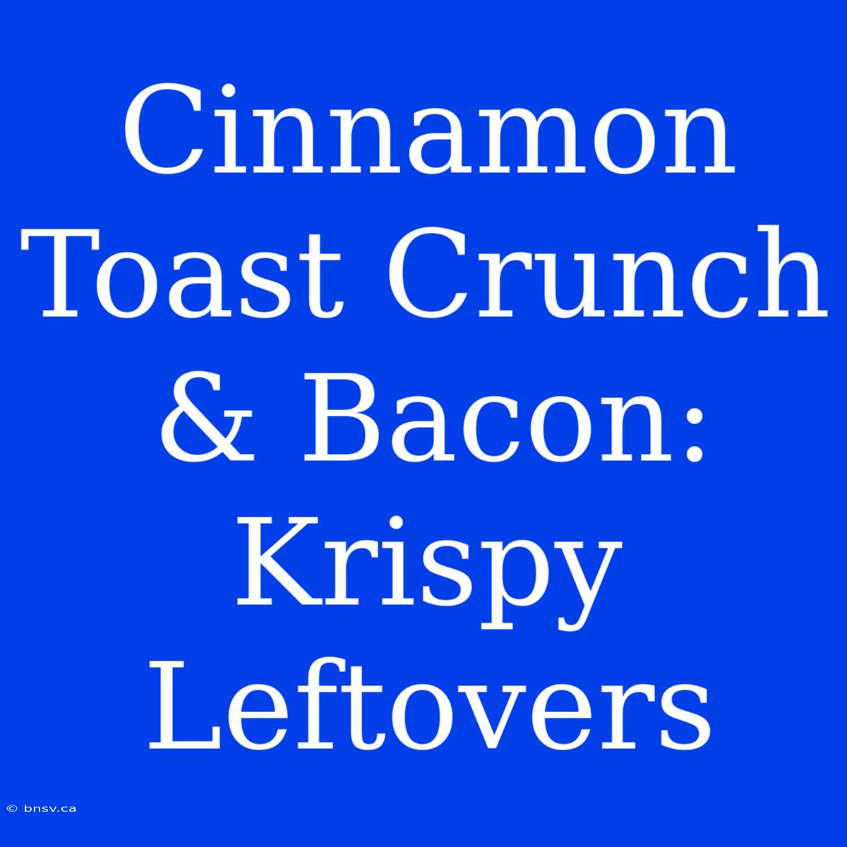 Cinnamon Toast Crunch & Bacon: Krispy Leftovers