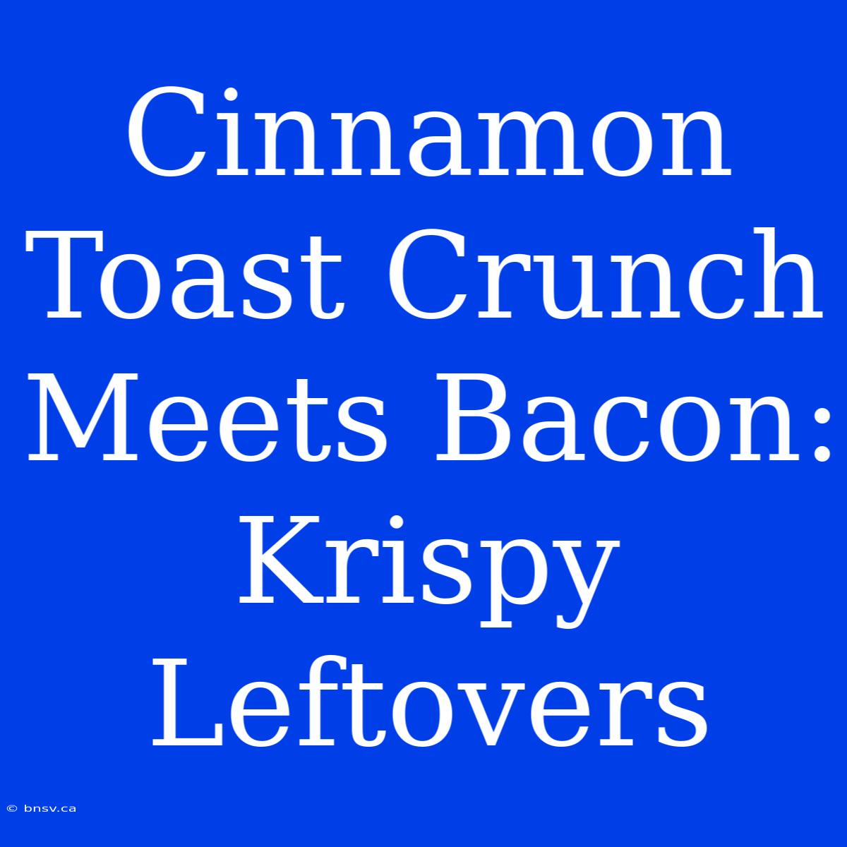 Cinnamon Toast Crunch Meets Bacon: Krispy Leftovers