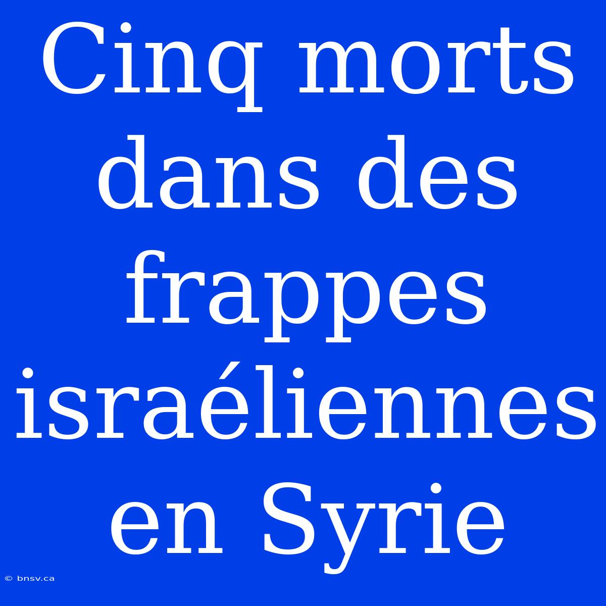 Cinq Morts Dans Des Frappes Israéliennes En Syrie