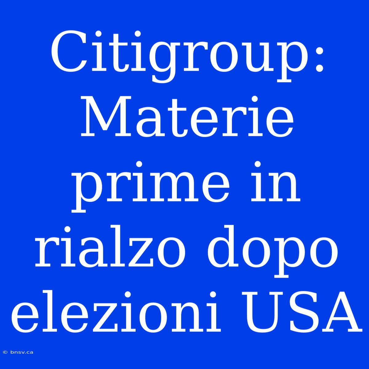 Citigroup: Materie Prime In Rialzo Dopo Elezioni USA