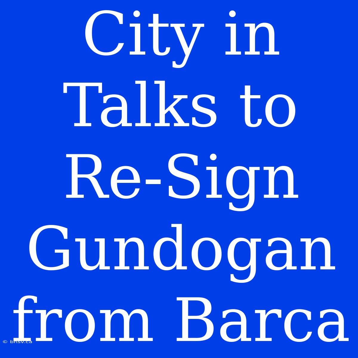 City In Talks To Re-Sign Gundogan From Barca