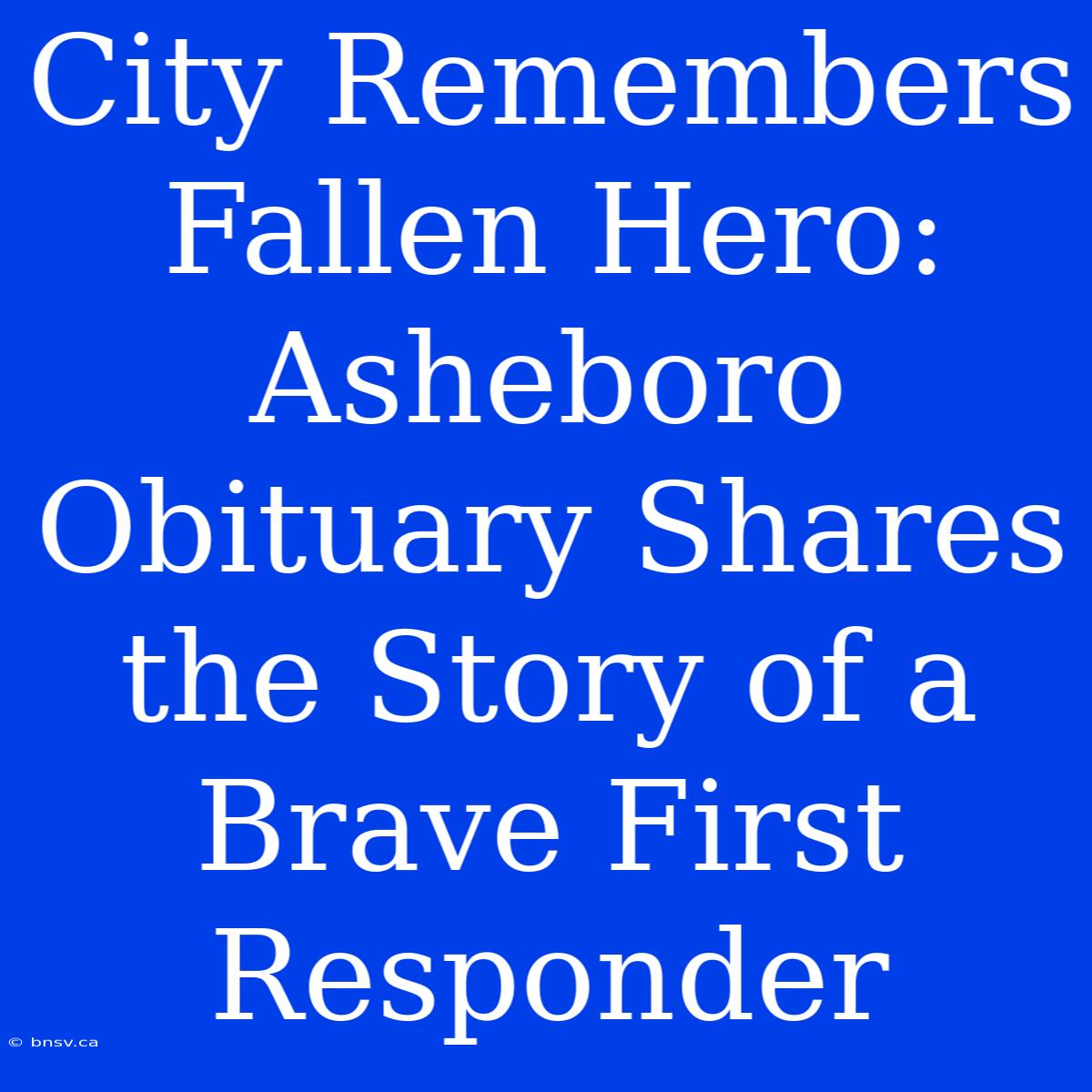 City Remembers Fallen Hero: Asheboro Obituary Shares The Story Of A Brave First Responder