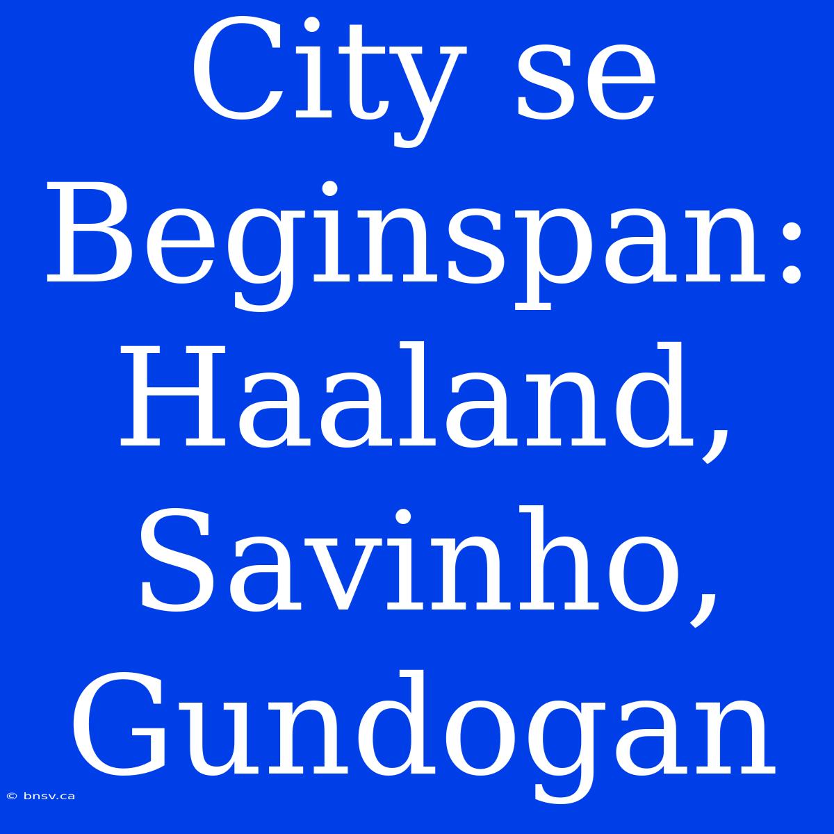 City Se Beginspan: Haaland, Savinho, Gundogan