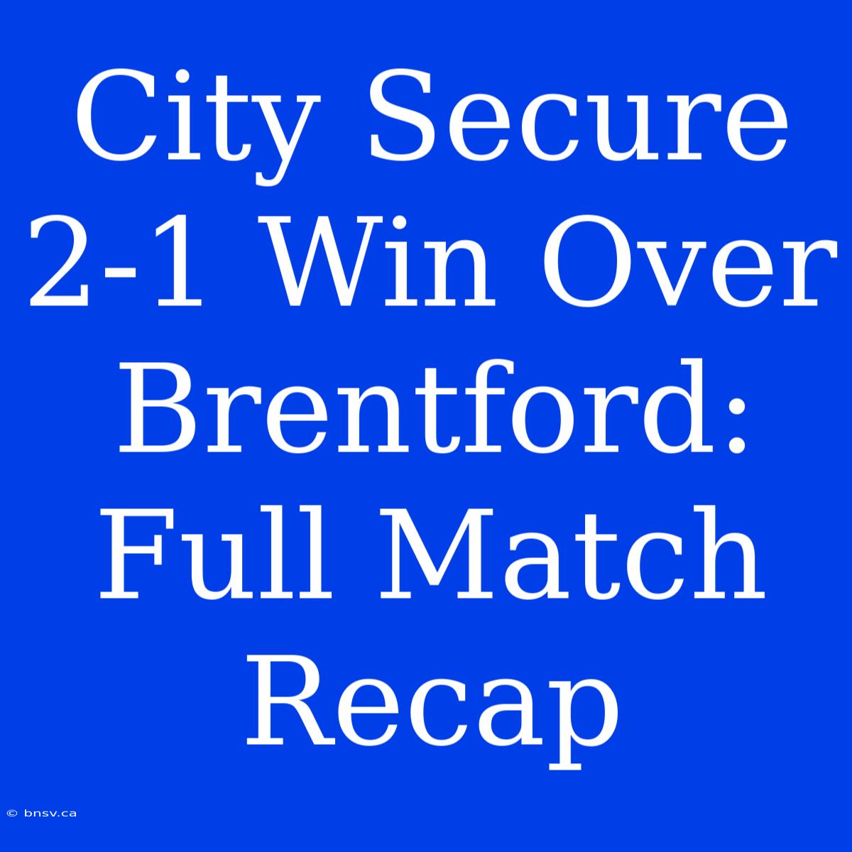 City Secure 2-1 Win Over Brentford: Full Match Recap