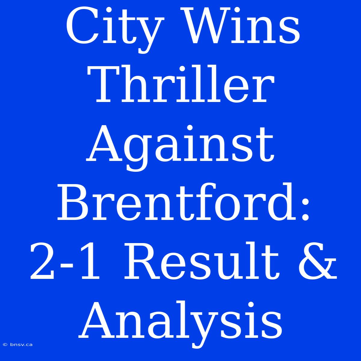 City Wins Thriller Against Brentford: 2-1 Result & Analysis