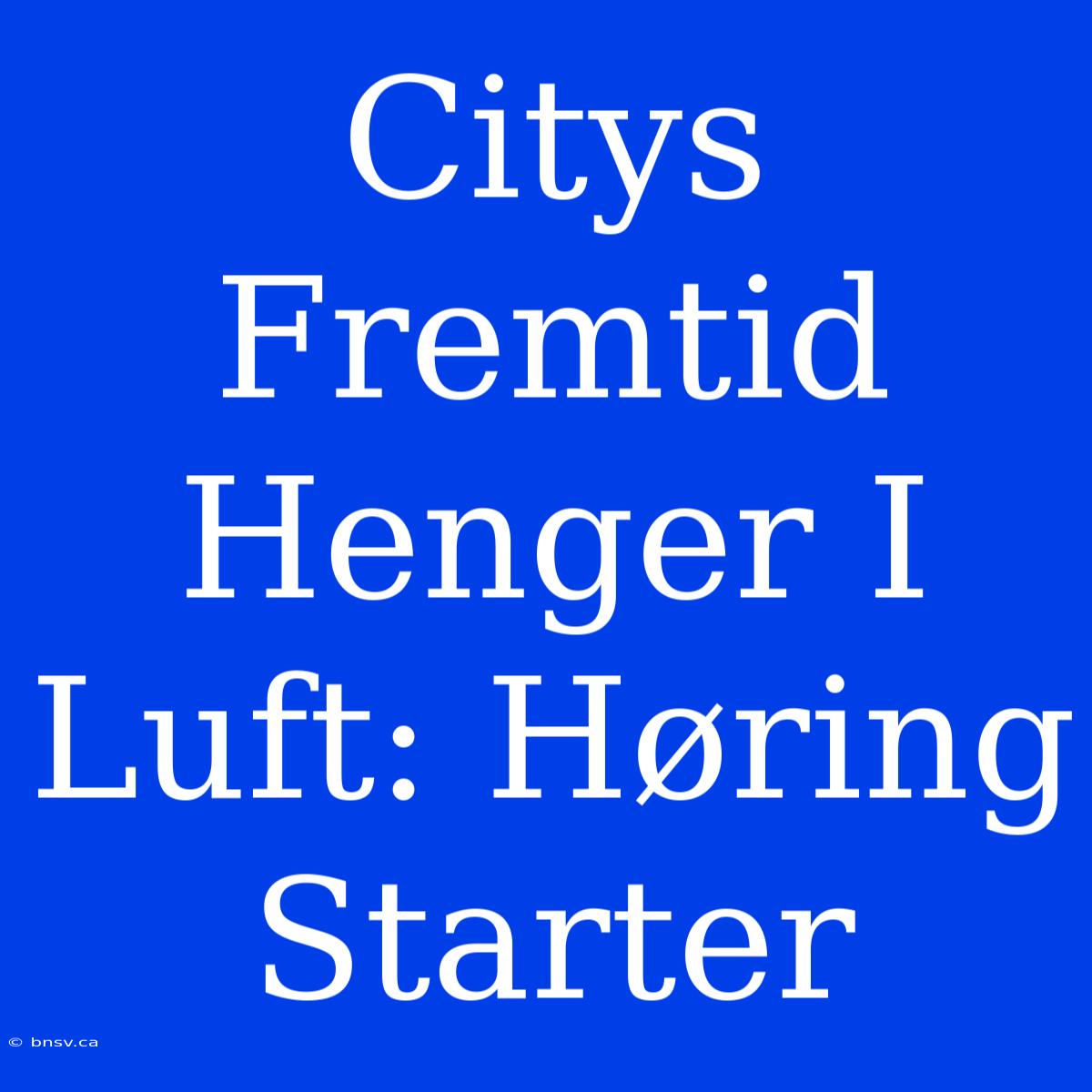 Citys Fremtid Henger I Luft: Høring Starter